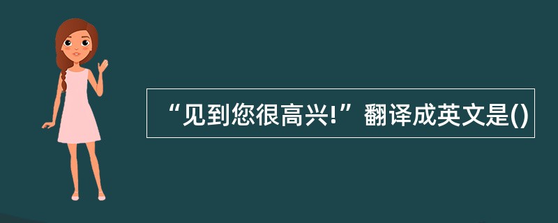 “见到您很高兴!”翻译成英文是()