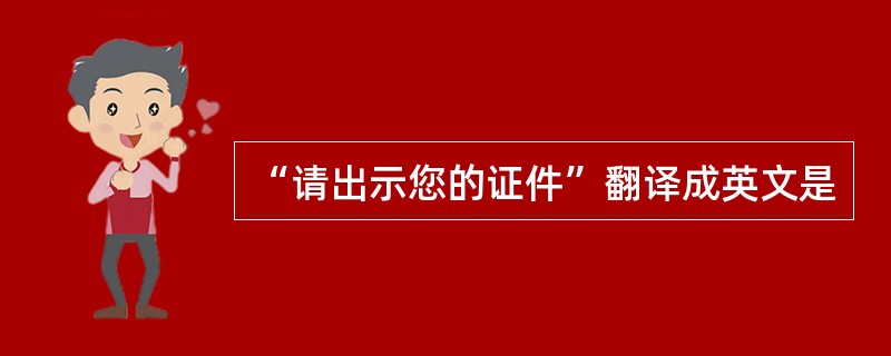 “请出示您的证件”翻译成英文是