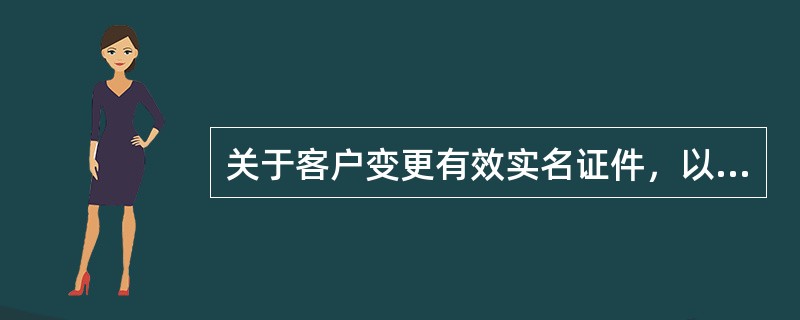 关于客户变更有效实名证件，以下说法正确的是（）。