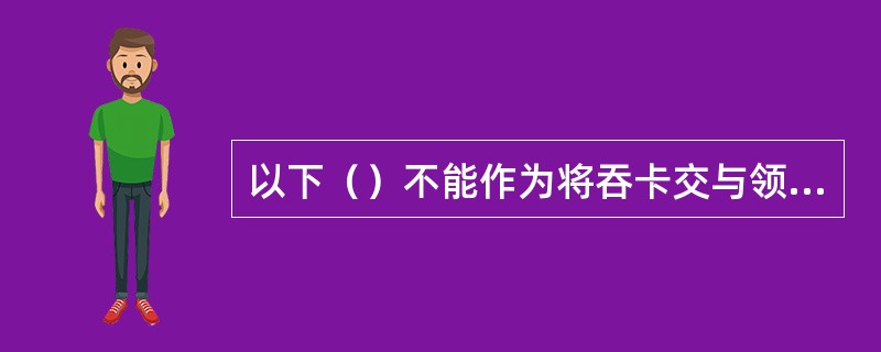 以下（）不能作为将吞卡交与领卡人的条件。