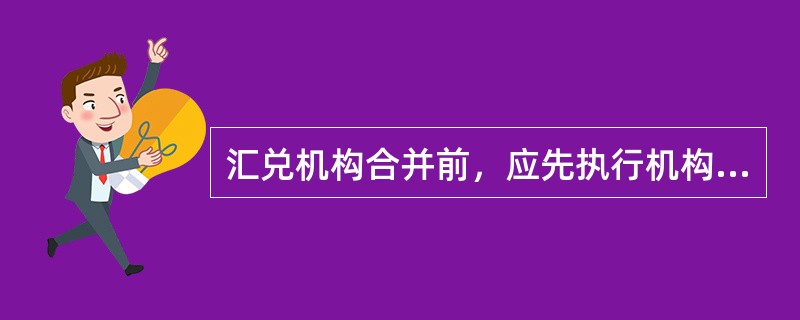 汇兑机构合并前，应先执行机构撤销交易