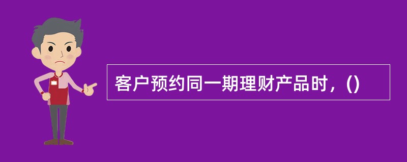 客户预约同一期理财产品时，()