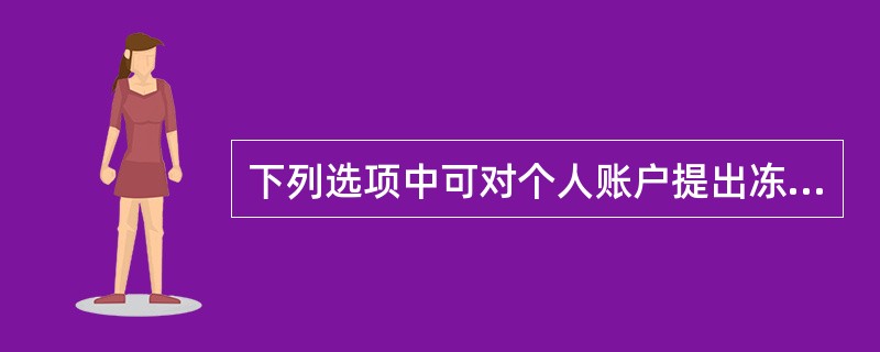 下列选项中可对个人账户提出冻结的有权机关有()