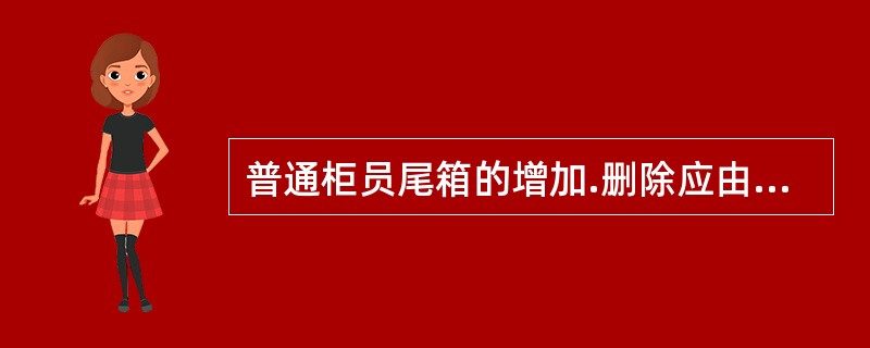 普通柜员尾箱的增加.删除应由网点报()审批后由营业主管办理。