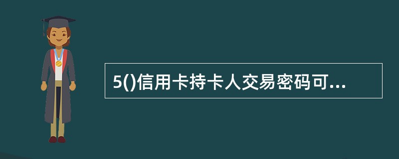 5()信用卡持卡人交易密码可通过ATM或到网点进行修改，查询密码可通过电话银行修改