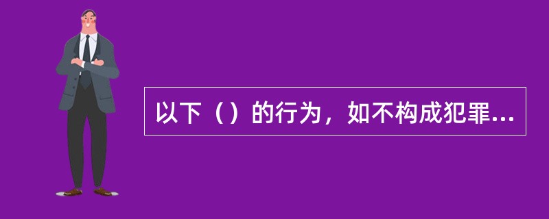 以下（）的行为，如不构成犯罪则由公安机关处十五日以下的拘留.一万元以下罚款。