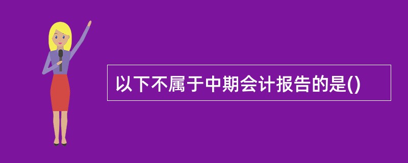 以下不属于中期会计报告的是()