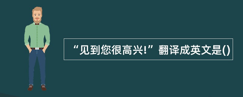 “见到您很高兴!”翻译成英文是()