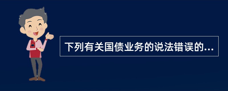 下列有关国债业务的说法错误的是（）。