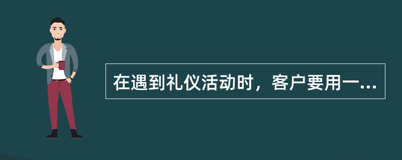 在遇到礼仪活动时，客户要用一定的形式表达感情,且尽量体面一些，会选用________________.礼仪储蓄.礼仪特快专递等业务。