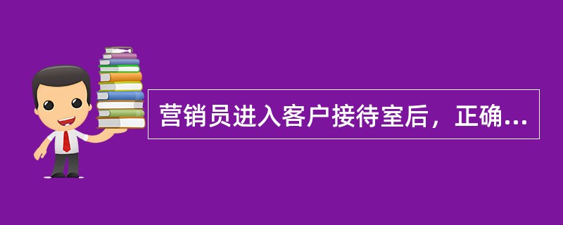 营销员进入客户接待室后，正确的做法是（）。