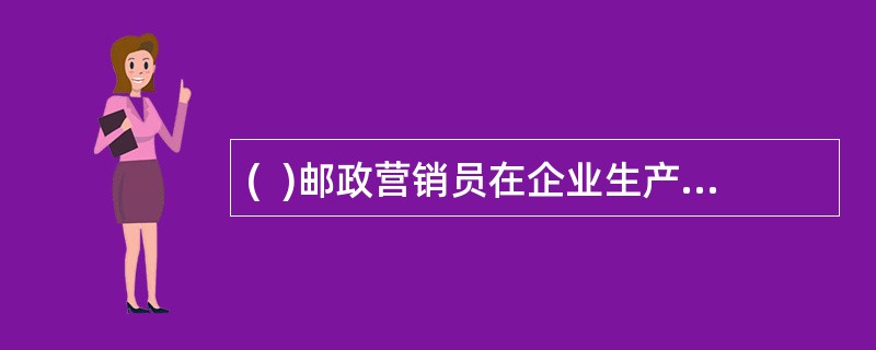 (  )邮政营销员在企业生产活动中占有极其重要的地位，他们在外代表着广大邮政客户，在内代表着邮政企业。