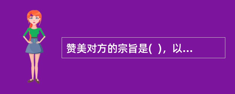 赞美对方的宗旨是(  )，以及创造友好的交往气氛。