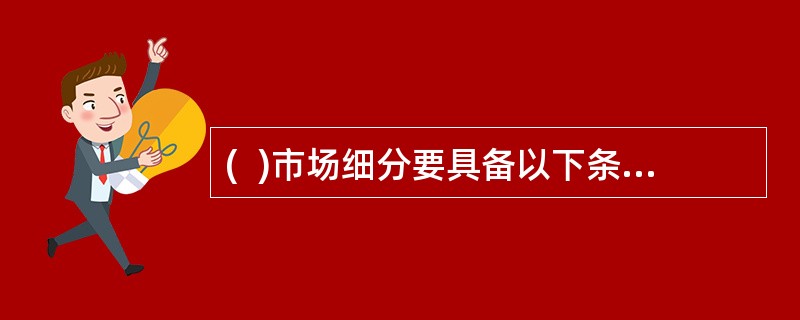 (  )市场细分要具备以下条件：可占领性.有效性.渗透性.效益性。