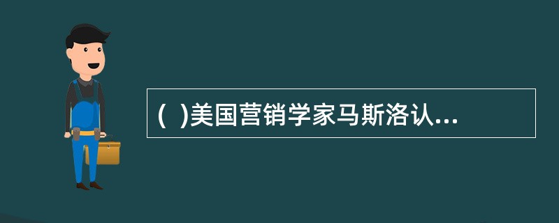 (  )美国营销学家马斯洛认为人类的需求可分为五类，并形成一个级差体系，它们是生理需求.交往需求.安全需求.自尊需求和自我实现需求。