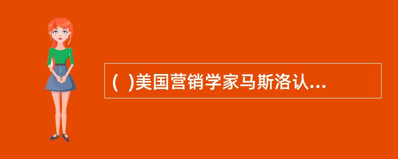 (  )美国营销学家马斯洛认为人类的需求可分为五类，并形成一个级差体系，它们是生理需求.交往需求.安全需求.自尊需求和自我实现需求。