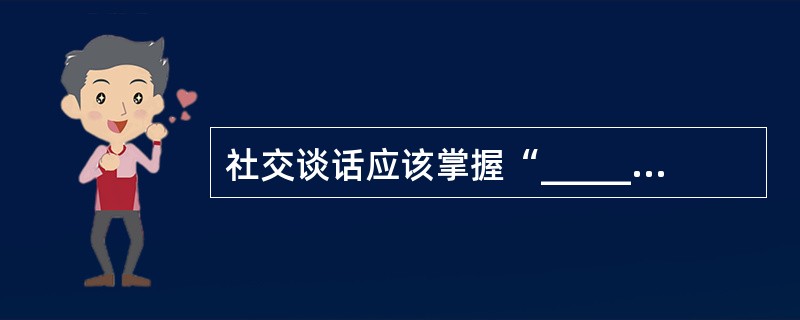 社交谈话应该掌握“________________”.“专注”.“敏锐”.“活泼”四个要素。