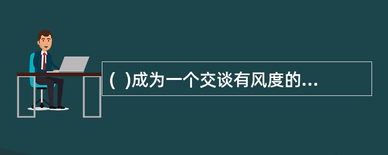 (  )成为一个交谈有风度的人要注意做到态度安详.表情自然.动作稳重.神态专注.要有反馈。