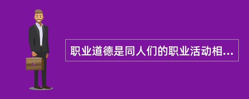 职业道德是同人们的职业活动相联系的，从事不同职业的人有不同的职业道德要求。