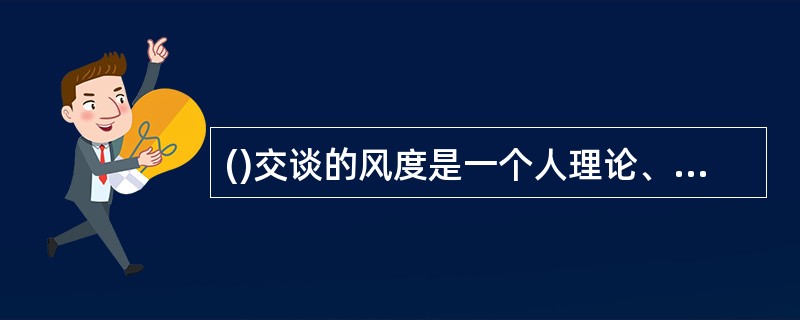 ()交谈的风度是一个人理论、道德、情操、气质、性质、知识、感情等综合性的内部表现。