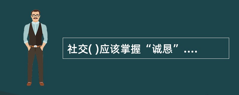 社交( )应该掌握“诚恳”.“专注”.“敏锐”.“活泼”四个要素。