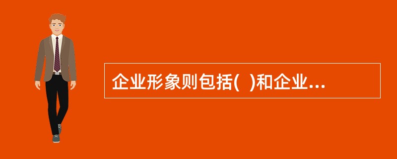 企业形象则包括(  )和企业产品两个方面的内容。