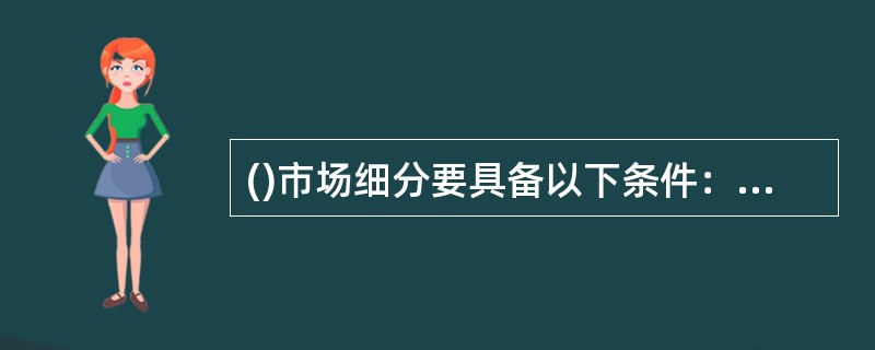 ()市场细分要具备以下条件：可衡量性、有效性、渗透性、效益性。