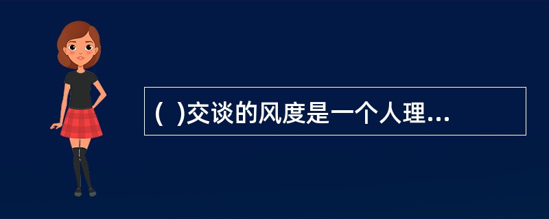 (  )交谈的风度是一个人理论.道德.情操.气质.知识.感情等综合性的外部表现。