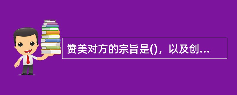 赞美对方的宗旨是()，以及创造友好的交往气氛。