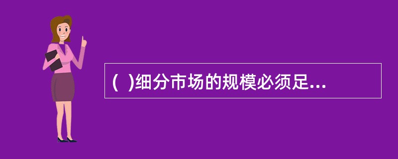 (  )细分市场的规模必须足以使企业占领市场，而且有相当大的开发潜力。