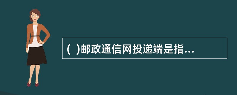 (  )邮政通信网投递端是指各投递局将邮件投递到收件人，最终完成邮件传递任务。