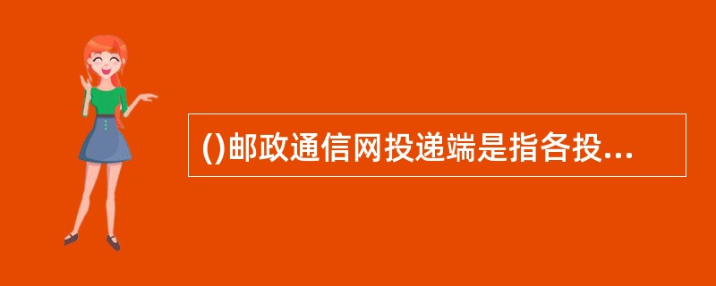 ()邮政通信网投递端是指各投递局将邮件投递到收件人，最终完成邮件传递任务。