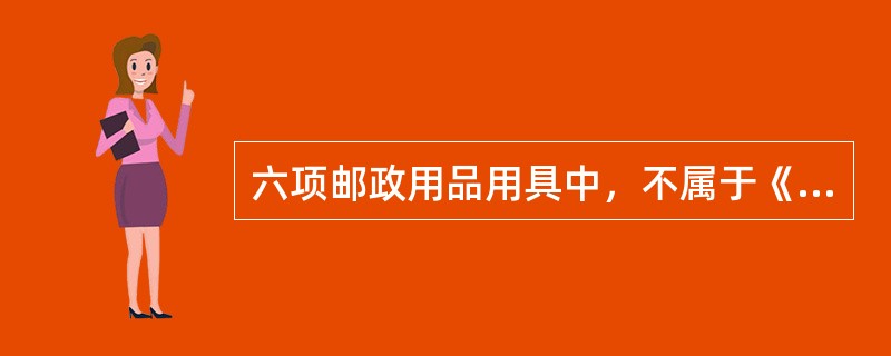 六项邮政用品用具中，不属于《邮政法》规定的邮政专用品是()。