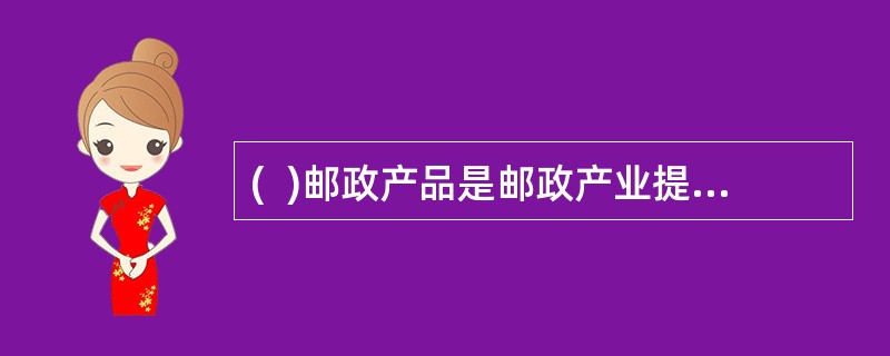 (  )邮政产品是邮政产业提供给社会信息传递.物品运递和货币流通等方面的服务。