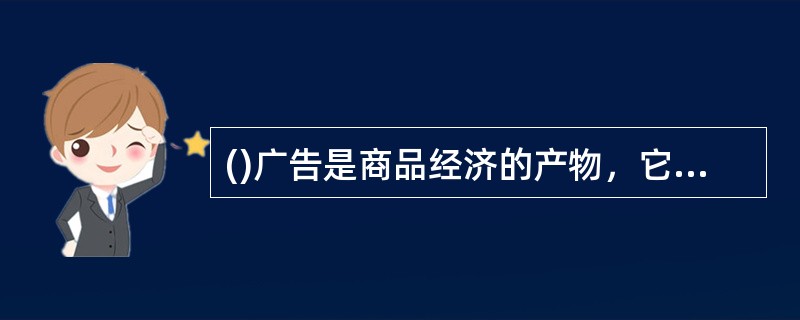 ()广告是商品经济的产物，它不作用于商品经济，但为商品经济的发展服务。