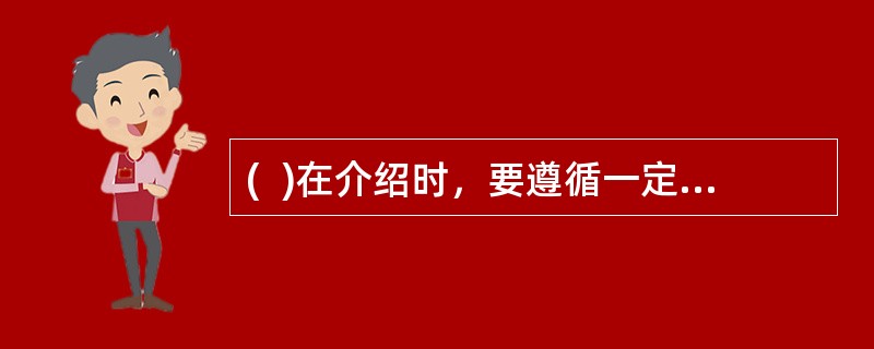 (  )在介绍时，要遵循一定的顺序：把下级介绍给上级；将年轻者介绍给年长者；将男士介绍给女士；将职位低的介绍给职位高的人；把晚辈介绍给长辈；将晚到者介绍给早到者。