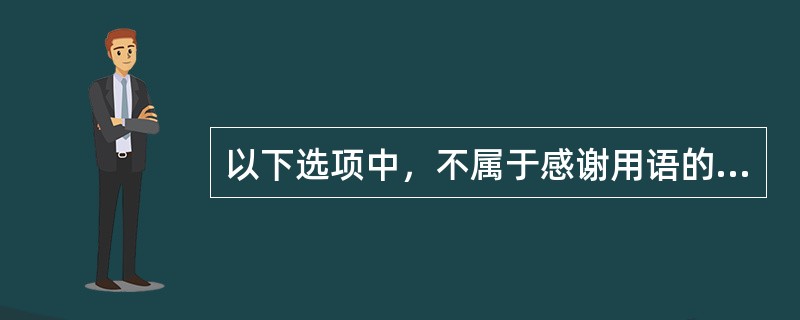 以下选项中，不属于感谢用语的有（）