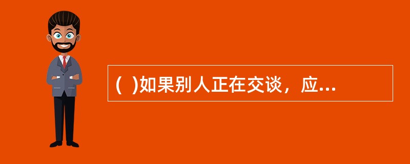 (  )如果别人正在交谈，应选择谈话出现停顿的时候再作自我介绍，并说：“对不起，打扰一下，请允许我自己介绍一下”。