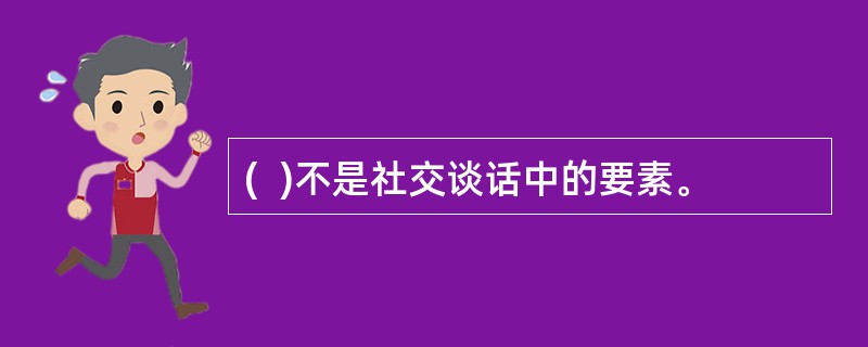 (  )不是社交谈话中的要素。