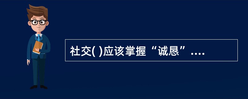 社交( )应该掌握“诚恳”.“专注”.“敏锐”.“活泼”四个要素。