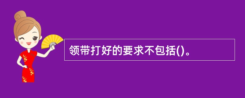 领带打好的要求不包括()。