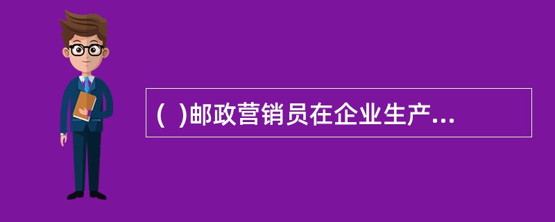 (  )邮政营销员在企业生产活动中占有极其重要的地位，他们在外代表着广大邮政客户，在内代表着邮政企业。