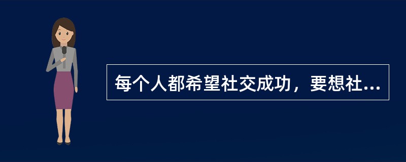 每个人都希望社交成功，要想社交成功就必须做到()和有术。