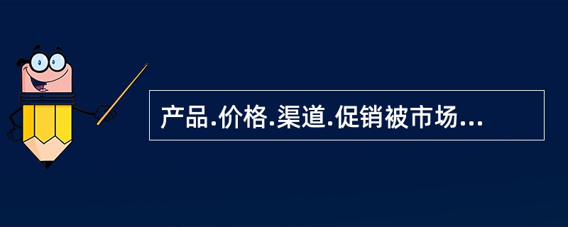 产品.价格.渠道.促销被市场称为“４Ps”，就是市场的________________。