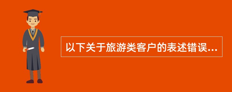 以下关于旅游类客户的表述错误的是（）。