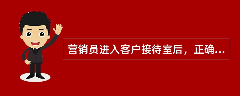 营销员进入客户接待室后，正确的做法是（）。