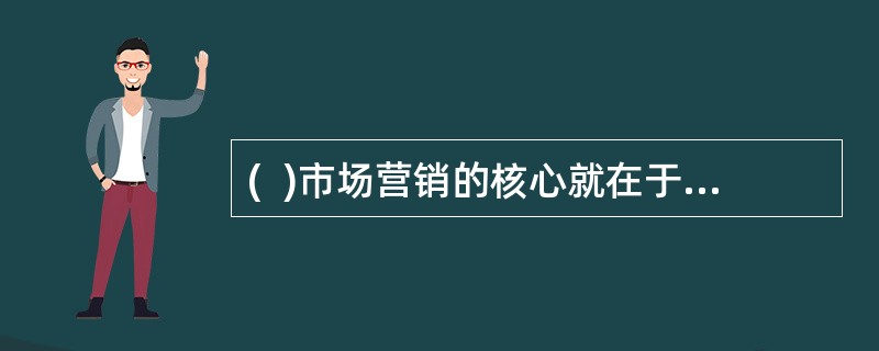 (  )市场营销的核心就在于能比企业更好满足顾客的需求。