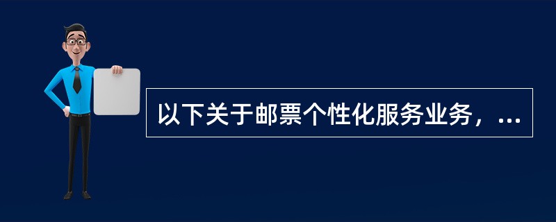 以下关于邮票个性化服务业务，表述错误的是（）。