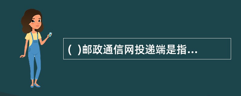(  )邮政通信网投递端是指各投递局将邮件投递到收件人，最终完成邮件传递任务。