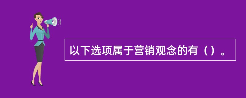 以下选项属于营销观念的有（）。